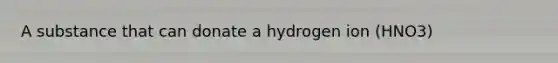 A substance that can donate a hydrogen ion (HNO3)