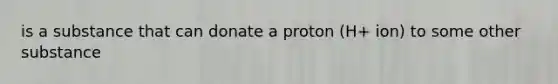 is a substance that can donate a proton (H+ ion) to some other substance