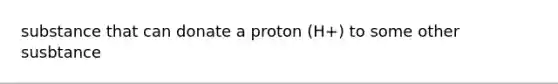 substance that can donate a proton (H+) to some other susbtance