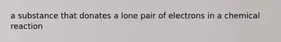 a substance that donates a lone pair of electrons in a chemical reaction