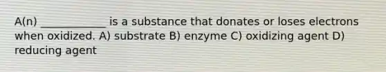 A(n) ____________ is a substance that donates or loses electrons when oxidized. A) substrate B) enzyme C) oxidizing agent D) reducing agent