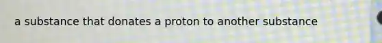 a substance that donates a proton to another substance