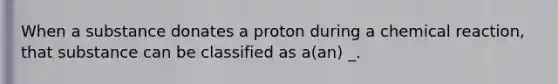 When a substance donates a proton during a chemical reaction, that substance can be classified as a(an) _.