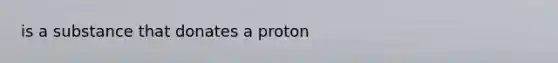 is a substance that donates a proton