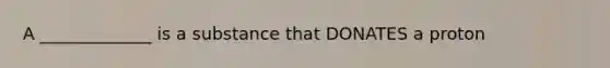 A _____________ is a substance that DONATES a proton