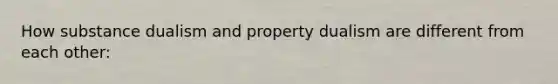 How substance dualism and property dualism are different from each other: