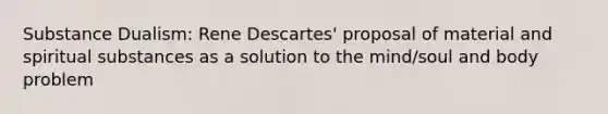 Substance Dualism: Rene Descartes' proposal of material and spiritual substances as a solution to the mind/soul and body problem