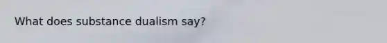 What does substance dualism say?
