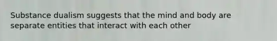 Substance dualism suggests that the mind and body are separate entities that interact with each other