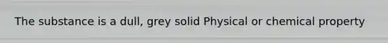 The substance is a dull, grey solid Physical or chemical property