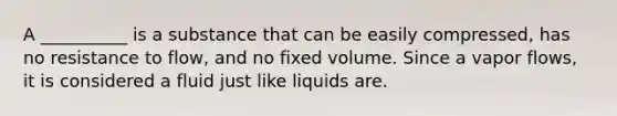 A __________ is a substance that can be easily compressed, has no resistance to flow, and no fixed volume. Since a vapor flows, it is considered a fluid just like liquids are.