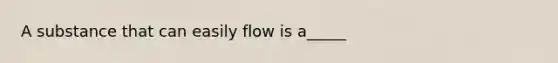 A substance that can easily flow is a_____