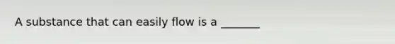 A substance that can easily flow is a _______