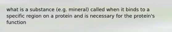 what is a substance (e.g. mineral) called when it binds to a specific region on a protein and is necessary for the protein's function