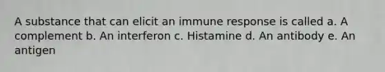 A substance that can elicit an immune response is called a. A complement b. An interferon c. Histamine d. An antibody e. An antigen