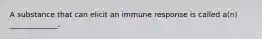 A substance that can elicit an immune response is called a(n) _____________.