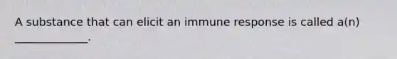 A substance that can elicit an immune response is called a(n) _____________.