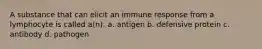 A substance that can elicit an immune response from a lymphocyte is called a(n): a. antigen b. defensive protein c. antibody d. pathogen