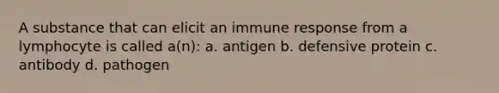 A substance that can elicit an immune response from a lymphocyte is called a(n): a. antigen b. defensive protein c. antibody d. pathogen