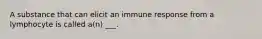 A substance that can elicit an immune response from a lymphocyte is called a(n) ___.