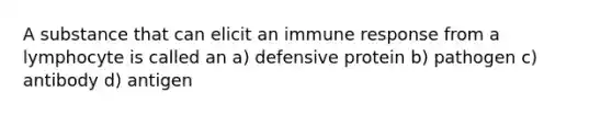 A substance that can elicit an immune response from a lymphocyte is called an a) defensive protein b) pathogen c) antibody d) antigen