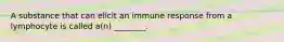 A substance that can elicit an immune response from a lymphocyte is called a(n) ________.