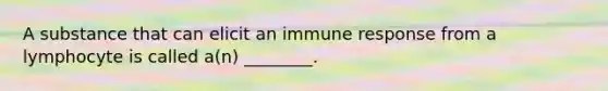 A substance that can elicit an immune response from a lymphocyte is called a(n) ________.