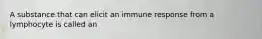 A substance that can elicit an immune response from a lymphocyte is called an