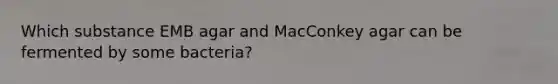 Which substance EMB agar and MacConkey agar can be fermented by some bacteria?