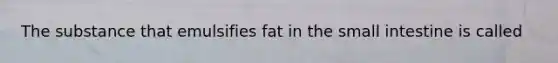 The substance that emulsifies fat in the small intestine is called