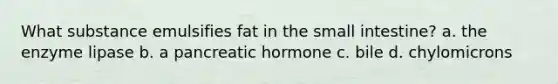 What substance emulsifies fat in the small intestine? a. the enzyme lipase b. a pancreatic hormone c. bile d. chylomicrons