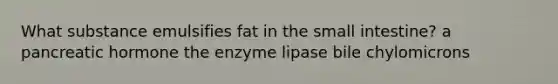 What substance emulsifies fat in the small intestine? a pancreatic hormone the enzyme lipase bile chylomicrons