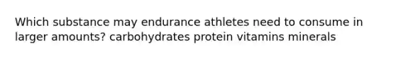 Which substance may endurance athletes need to consume in larger amounts? carbohydrates protein vitamins minerals