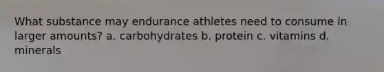 What substance may endurance athletes need to consume in larger amounts? a. carbohydrates b. protein c. vitamins d. minerals