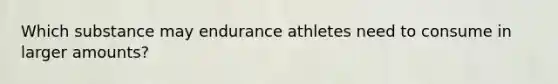 Which substance may endurance athletes need to consume in larger amounts?