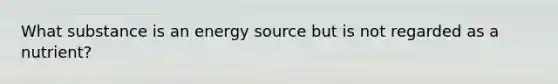 What substance is an energy source but is not regarded as a nutrient?