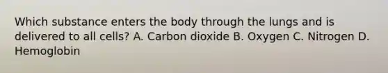 Which substance enters the body through the lungs and is delivered to all cells? A. Carbon dioxide B. Oxygen C. Nitrogen D. Hemoglobin