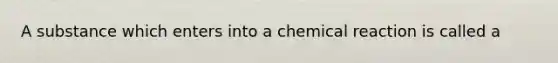 A substance which enters into a chemical reaction is called a