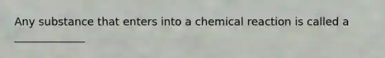 Any substance that enters into a chemical reaction is called a _____________