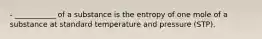 - ___________ of a substance is the entropy of one mole of a substance at standard temperature and pressure (STP).