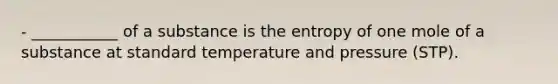 - ___________ of a substance is the entropy of one mole of a substance at standard temperature and pressure (STP).