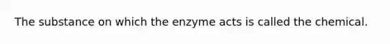 The substance on which the enzyme acts is called the chemical.