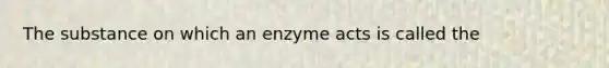 The substance on which an enzyme acts is called the