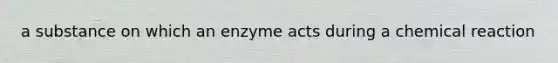 a substance on which an enzyme acts during a chemical reaction