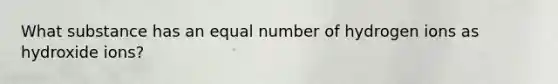 What substance has an equal number of hydrogen ions as hydroxide ions?