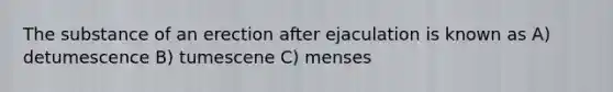 The substance of an erection after ejaculation is known as A) detumescence B) tumescene C) menses