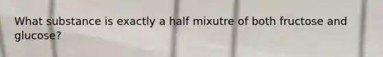 What substance is exactly a half mixutre of both fructose and glucose?