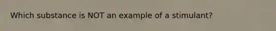 Which substance is NOT an example of a stimulant?