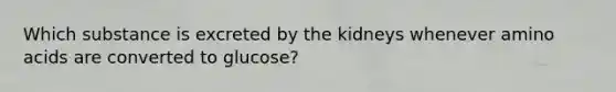 Which substance is excreted by the kidneys whenever amino acids are converted to glucose?