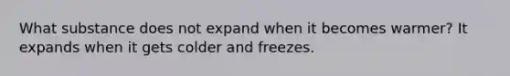 What substance does not expand when it becomes warmer? It expands when it gets colder and freezes.